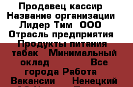 Продавец кассир › Название организации ­ Лидер Тим, ООО › Отрасль предприятия ­ Продукты питания, табак › Минимальный оклад ­ 23 530 - Все города Работа » Вакансии   . Ненецкий АО,Нижняя Пеша с.